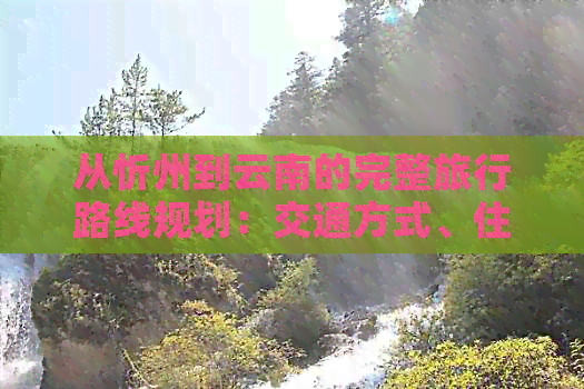 从忻州到云南的完整旅行路线规划：交通方式、住宿、景点推荐等一应俱全