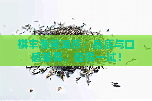 祺丰源普洱茶：品质与口感兼具，值得一试！