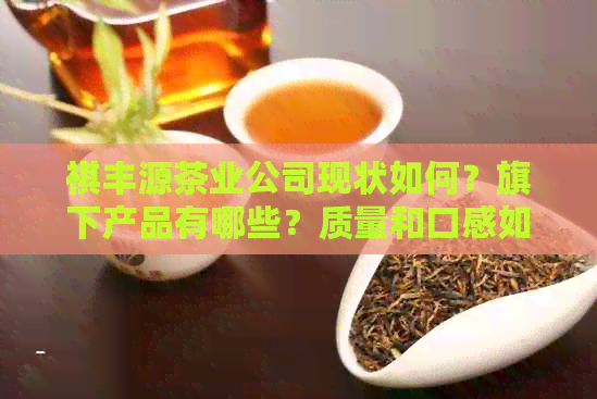 祺丰源茶业公司现状如何？旗下产品有哪些？质量和口感如何？