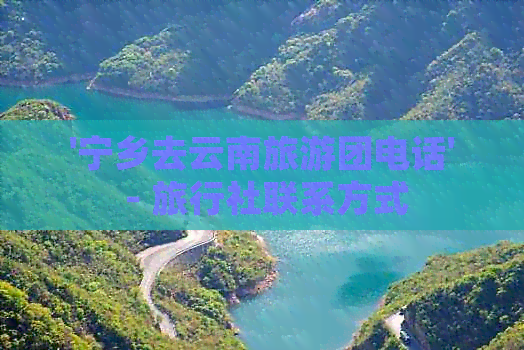 '宁乡去云南旅游团电话' - 旅行社联系方式