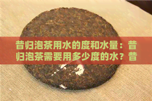 昔归泡茶用水的度和水量：昔归泡茶需要用多少度的水？昔归可以泡多少泡？