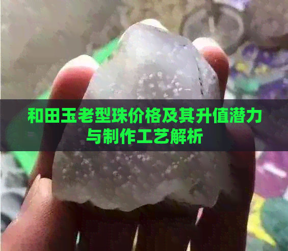 和田玉老型珠价格及其升值潜力与制作工艺解析