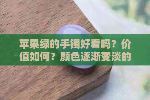 苹果绿的手镯好看吗？价值如何？颜色逐渐变淡的原因是什么？翡翠手镯好吗？