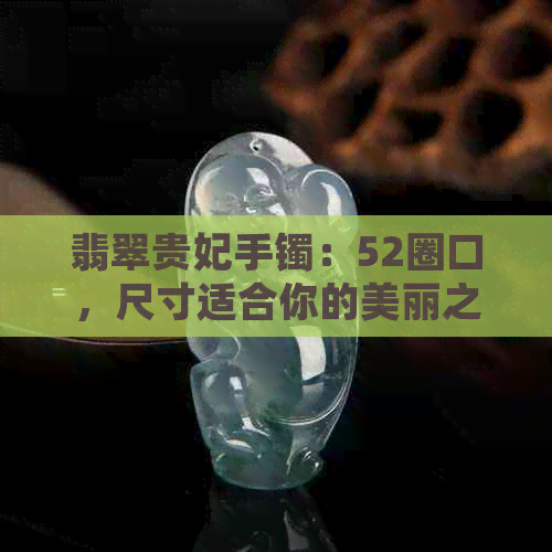 翡翠贵妃手镯：52圈口，尺寸适合你的美丽之选