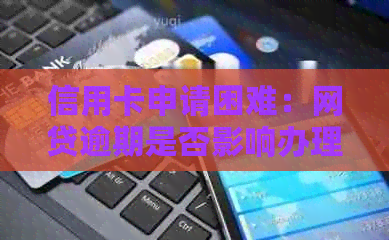 信用卡申请困难：网贷逾期是否影响办理信用卡？如何解决？