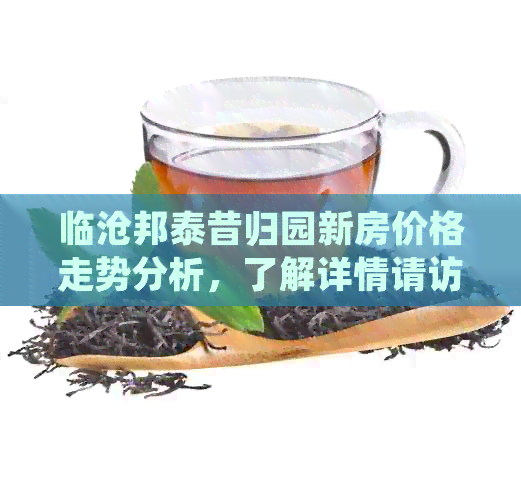 临沧邦泰昔归园新房价格走势分析，了解详情请访问我们的官方网站