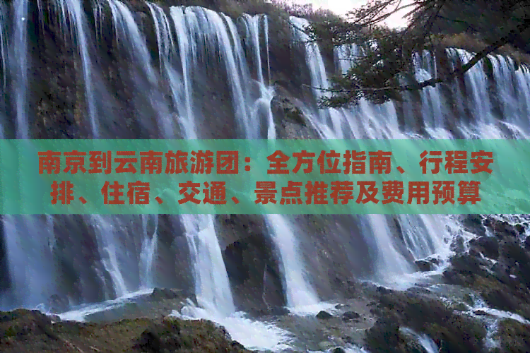 南京到云南旅游团：全方位指南、行程安排、住宿、交通、景点推荐及费用预算