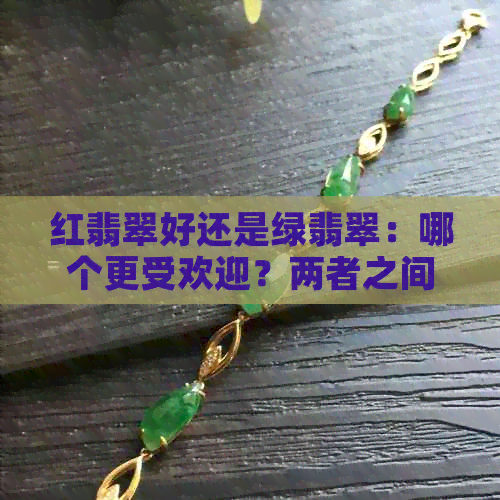 红翡翠好还是绿翡翠：哪个更受欢迎？两者之间的价格差距如何？