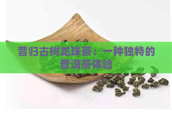 昔归古树龙珠茶：一种独特的普洱茶体验