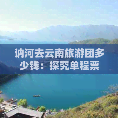 讷河去云南旅游团多少钱：探究单程票价及团费详情