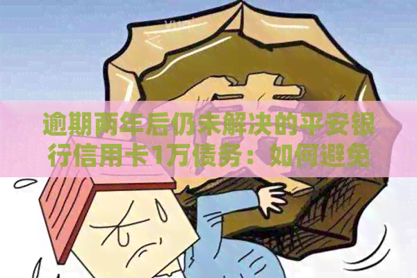 逾期两年后仍未解决的平安银行信用卡1万债务：如何避免利息和处理后果