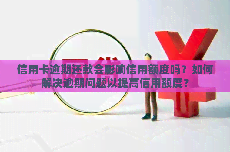 信用卡逾期还款会影响信用额度吗？如何解决逾期问题以提高信用额度？