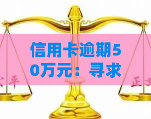 信用卡逾期50万元：寻求处理办法与解决方案