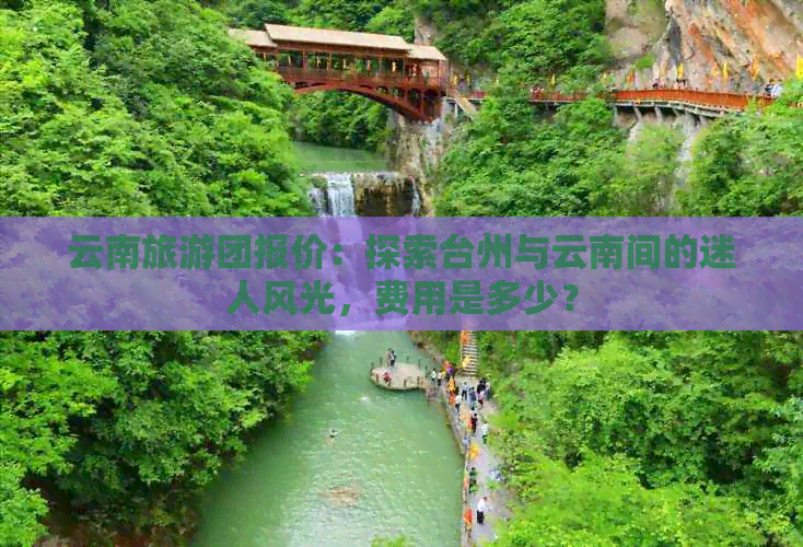 云南旅游团报价：探索台州与云南间的迷人风光，费用是多少？