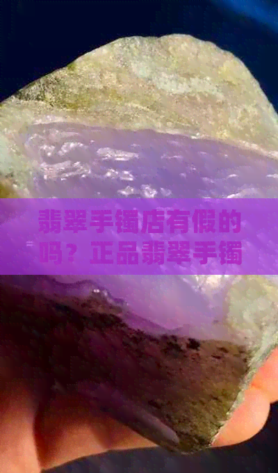 翡翠手镯店有假的吗？正品翡翠手镯价格和购买渠道推荐。