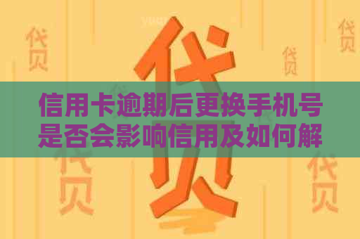 信用卡逾期后更换手机号是否会影响信用及如何解决逾期问题？