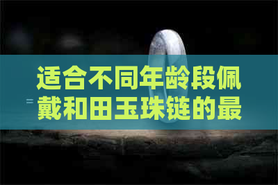 适合不同年龄段佩戴和田玉珠链的更佳选择：了解各年龄段的戴链风格与技巧