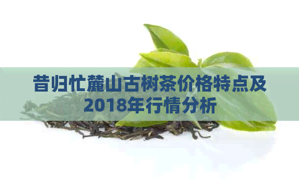 昔归忙麓山古树茶价格特点及2018年行情分析