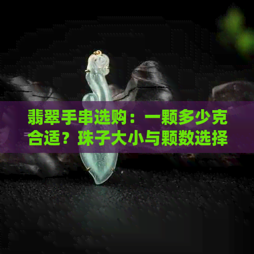 翡翠手串选购：一颗多少克合适？珠子大小与颗数选择建议