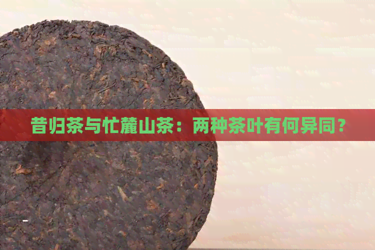 昔归茶与忙麓山茶：两种茶叶有何异同？