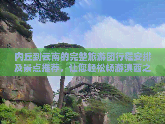 内丘到云南的完整旅游团行程安排及景点推荐，让您轻松畅游滇西之美