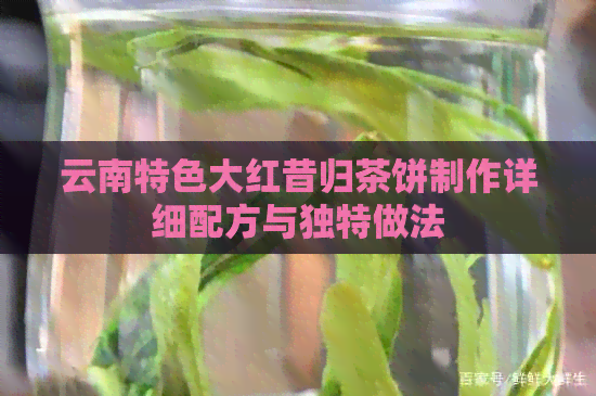 云南特色大红昔归茶饼制作详细配方与独特做法