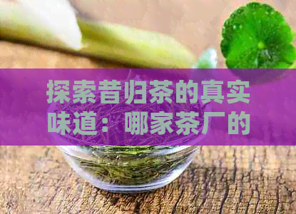 探索昔归茶的真实味道：哪家茶厂的昔归茶最令人难以忘怀？