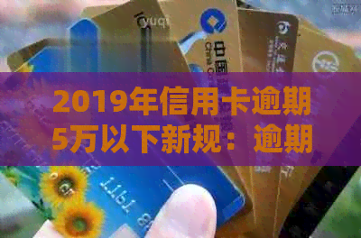 2019年信用卡逾期5万以下新规：逾期5万以上及XXXX年情况详解