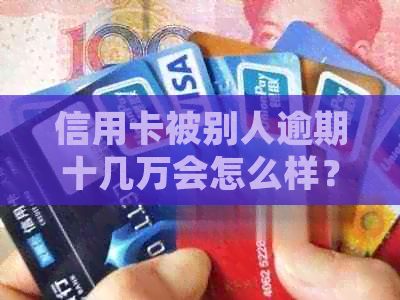 信用卡被别人逾期十几万会怎么样？会被起诉吗？