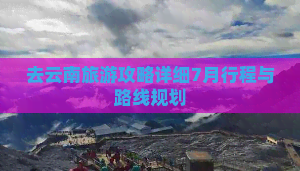 去云南旅游攻略详细7月行程与路线规划