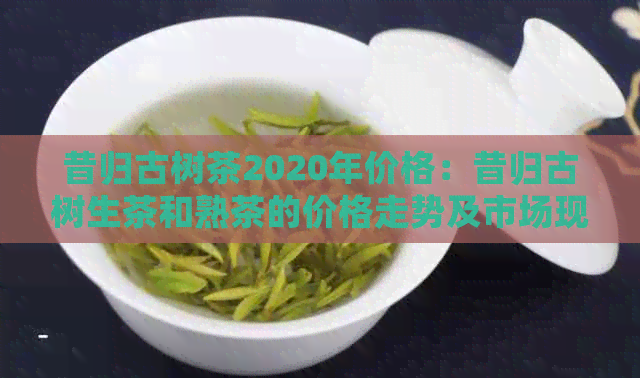 昔归古树茶2020年价格：昔归古树生茶和熟茶的价格走势及市场现状