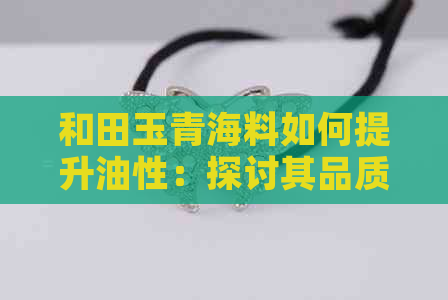 和田玉青海料如何提升油性：探讨其品质与油性的关系