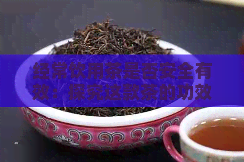 经常饮用茶是否安全有效：探究这款茶的功效与适宜饮用频率