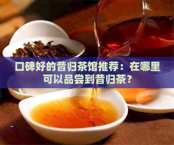 口碑好的昔归茶馆推荐：在哪里可以品尝到昔归茶？