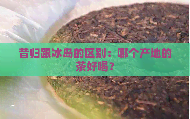 昔归跟冰岛的区别：哪个产地的茶好喝？