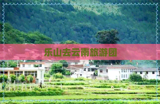 乐山去云南旅游团