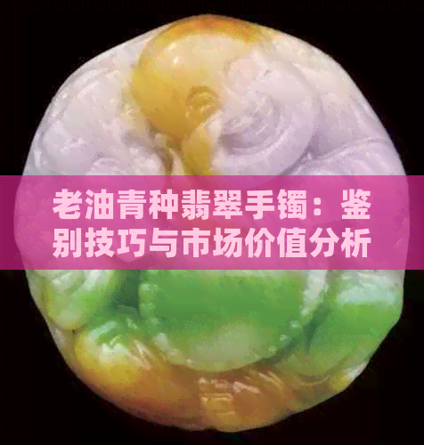 老油青种翡翠手镯：鉴别技巧与市场价值分析