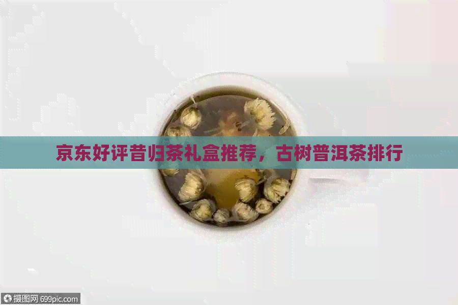 京东好评昔归茶礼盒推荐，古树普洱茶排行