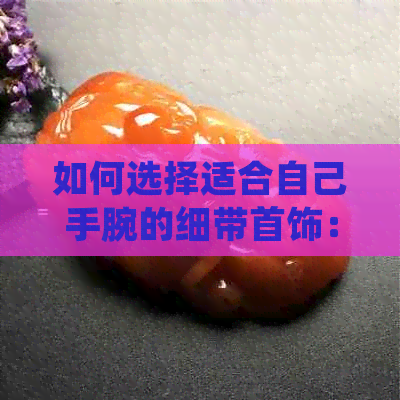 如何选择适合自己手腕的细带首饰：手链还是手镯？