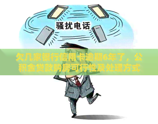 欠几家银行信用卡逾期6年了，公积金贷款购房可行性及处理方式