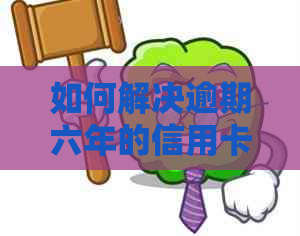 如何解决逾期六年的信用卡债务问题