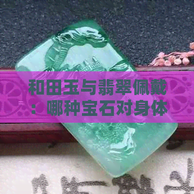 和田玉与翡翠佩戴：哪种宝石对身体有益？全面比较与选择