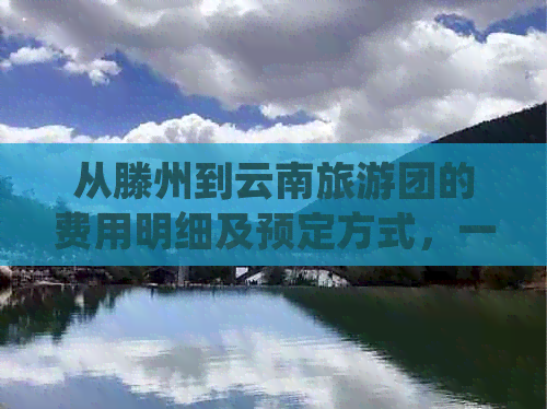 从滕州到云南旅游团的费用明细及预定方式，一站式解决您的旅行问题