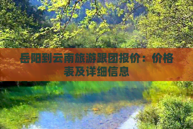 岳阳到云南旅游跟团报价：价格表及详细信息