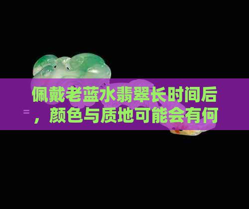 佩戴老蓝水翡翠长时间后，颜色与质地可能会有何变化？