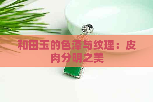 和田玉的色泽与纹理：皮肉分明之美