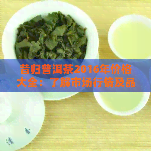 昔归普洱茶2016年价格大全：了解市场行情及品质特点