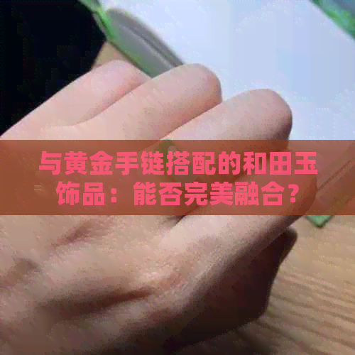 与黄金手链搭配的和田玉饰品：能否完美融合？