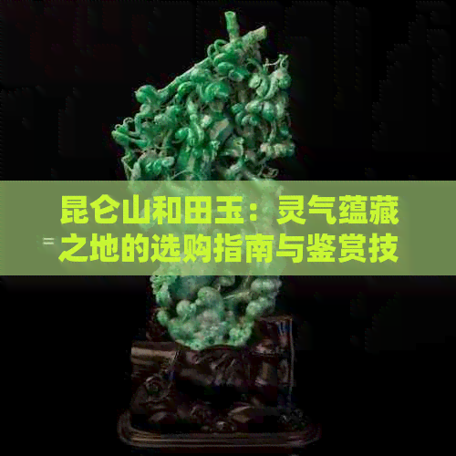 昆仑山和田玉：灵气蕴藏之地的选购指南与鉴赏技巧