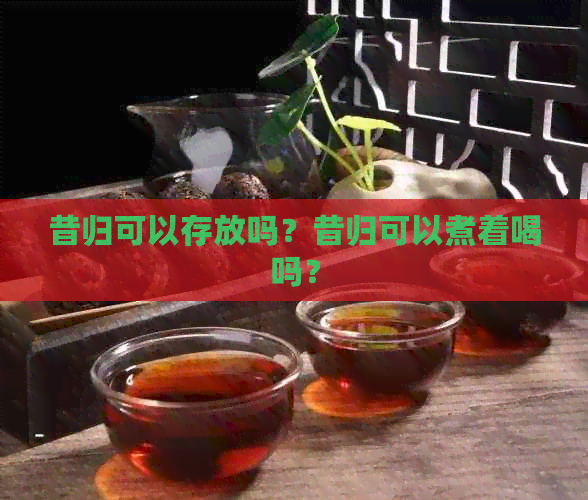 昔归可以存放吗？昔归可以煮着喝吗？